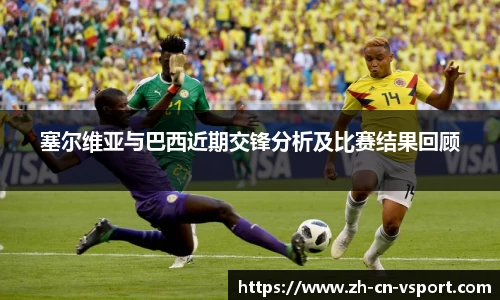 塞尔维亚与巴西近期交锋分析及比赛结果回顾